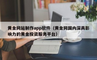 湘阴黄金网站制作app软件（黄金网国内深具影响力的黄金投资服务平台）