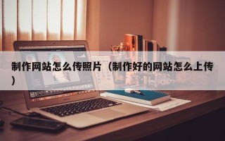 湘阴制作网站怎么传照片（制作好的网站怎么上传）