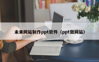 湘阴未来网站制作ppt软件（ppt做网站）