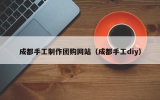 湘阴成都手工制作团购网站（成都手工diy）