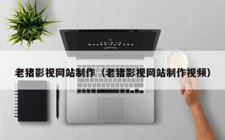 湘阴老猪影视网站制作（老猪影视网站制作视频）