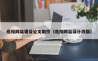 湘阴岳阳网站建设论文制作（岳阳网站设计改版）